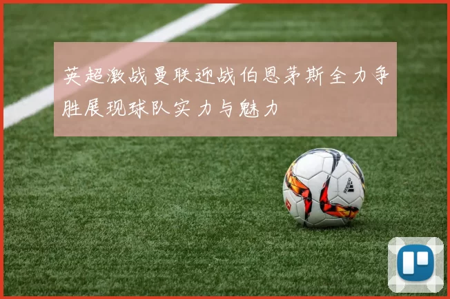 英超激战曼联迎战伯恩茅斯全力争胜展现球队实力与魅力