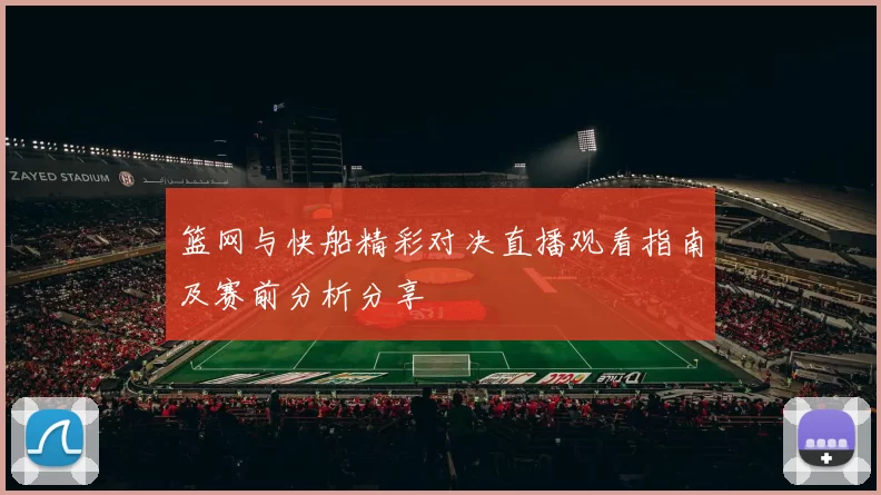 篮网与快船精彩对决直播观看指南及赛前分析分享