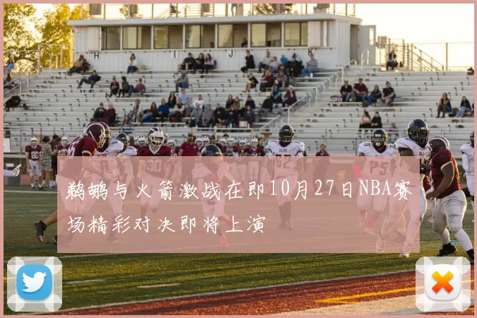 鹈鹕与火箭激战在即10月27日NBA赛场精彩对决即将上演