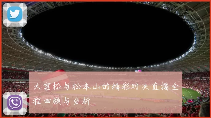大宫松与松本山的精彩对决直播全程回顾与分析