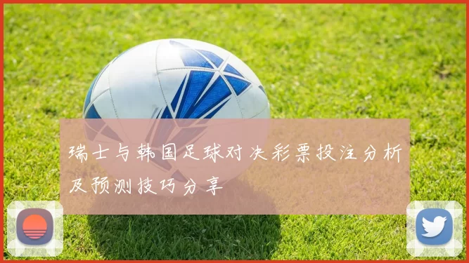 瑞士与韩国足球对决彩票投注分析及预测技巧分享