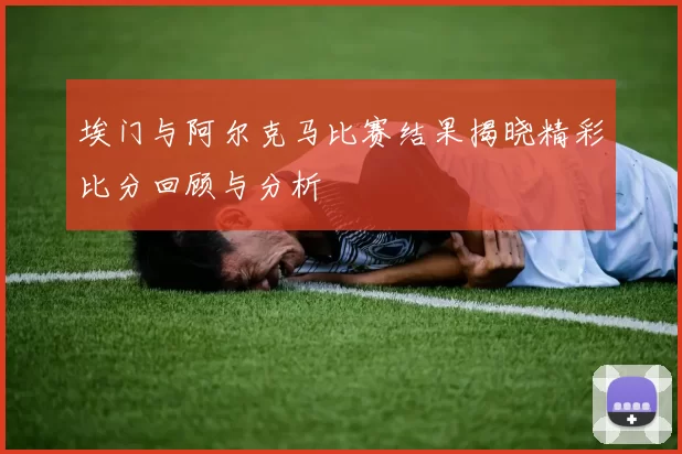 埃门与阿尔克马比赛结果揭晓精彩比分回顾与分析