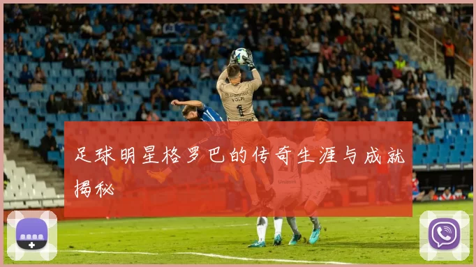 足球明星格罗巴的传奇生涯与成就揭秘