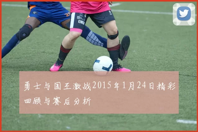 勇士与国王激战2015年1月24日精彩回顾与赛后分析
