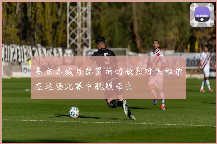 墨尔本城与赫罗纳的激烈对决谁能在这场比赛中脱颖而出