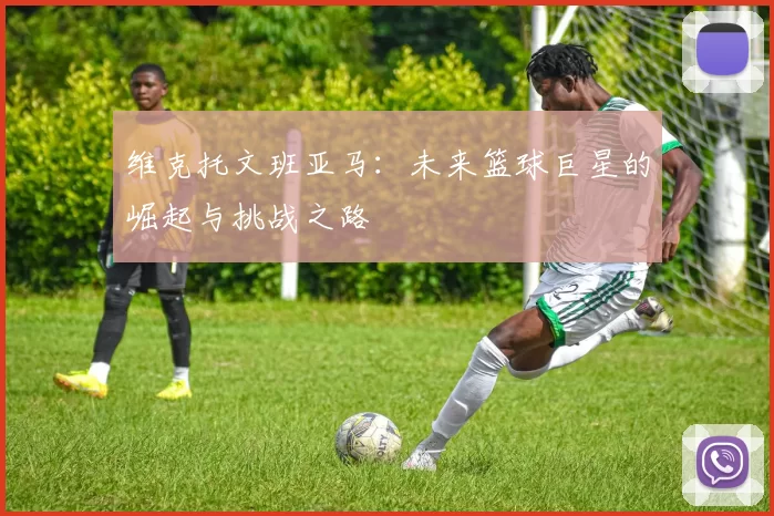 维克托文班亚马：未来篮球巨星的崛起与挑战之路