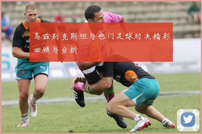 乌兹别克斯坦与也门足球对决精彩回顾与分析