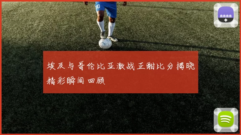 埃及与哥伦比亚激战正酣比分揭晓精彩瞬间回顾