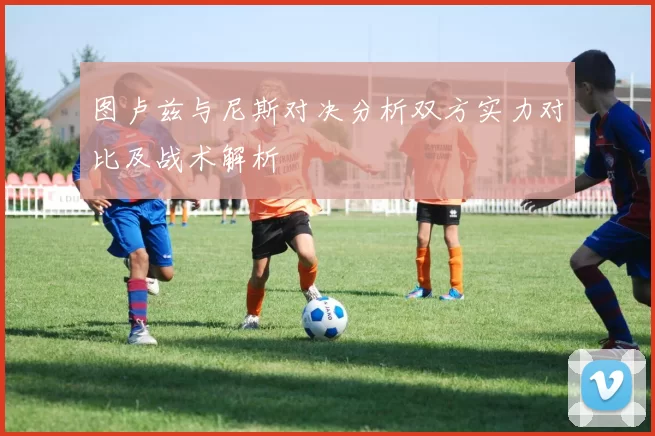 图卢兹与尼斯对决分析双方实力对比及战术解析